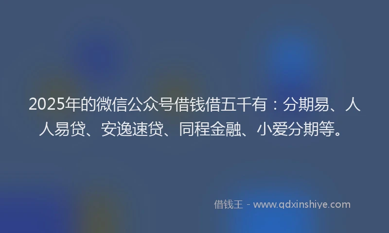 2025年的微信公众号借钱借五千有：分期易、人人易贷、安逸速贷、同程金融、小爱分期等。