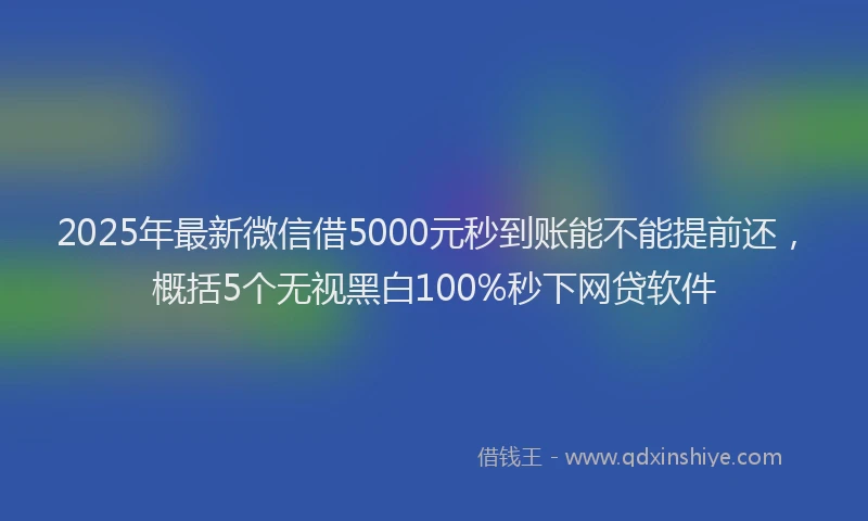 2025年最新微信借5000元秒到账能不能提前还，概括5个无视黑白100%秒下网贷软件