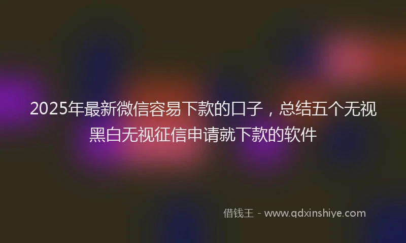 2025年最新微信容易下款的口子，总结五个无视黑白无视征信申请就下款的软件