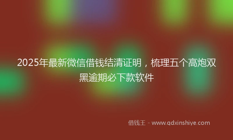 2025年最新微信借钱结清证明，梳理五个高炮双黑逾期必下款软件