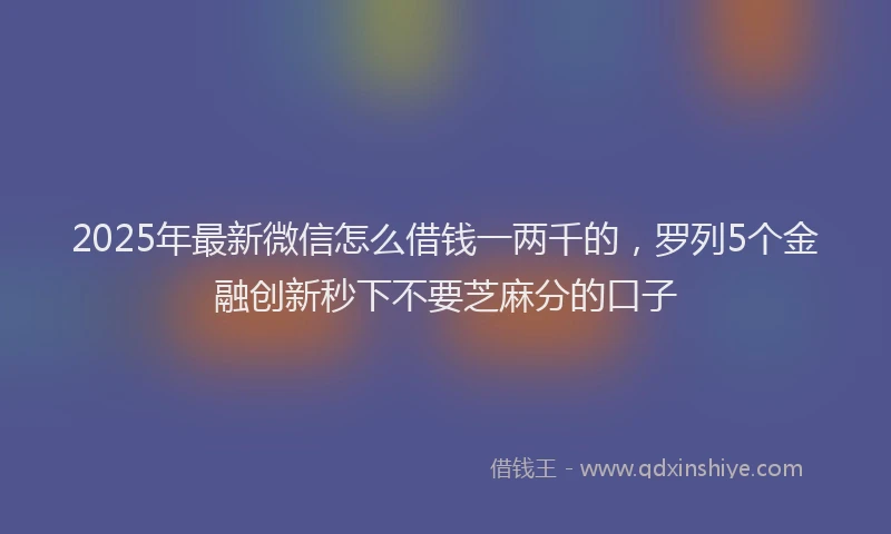 2025年最新微信怎么借钱一两千的，罗列5个金融创新秒下不要芝麻分的口子