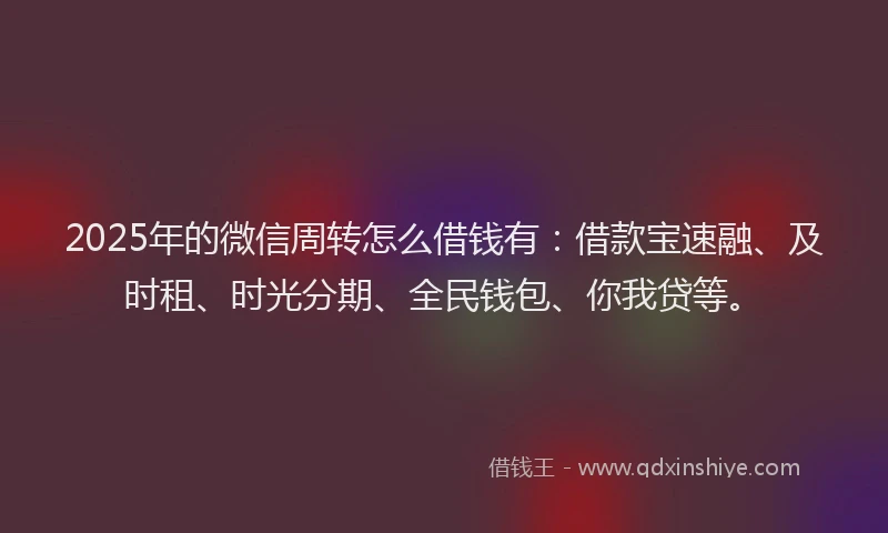 2025年的微信周转怎么借钱有：借款宝速融、及时租、时光分期、全民钱包、你我贷等。