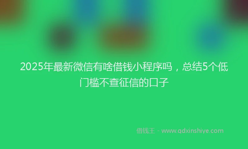 2025年最新微信有啥借钱小程序吗，总结5个低门槛不查征信的口子