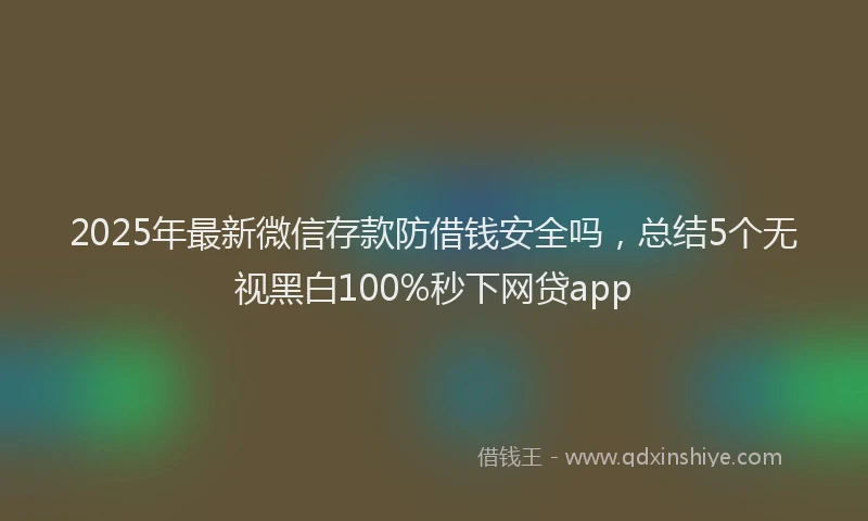 2025年最新微信存款防借钱安全吗，总结5个无视黑白100%秒下网贷app