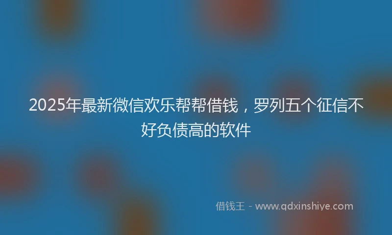 2025年最新微信欢乐帮帮借钱，罗列五个征信不好负债高的软件
