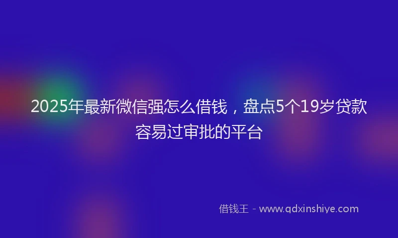 2025年最新微信强怎么借钱，盘点5个19岁贷款容易过审批的平台