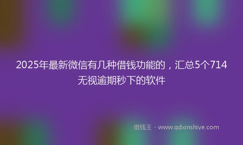 2025年最新微信有几种借钱功能的，汇总5个714无视逾期秒下的软件