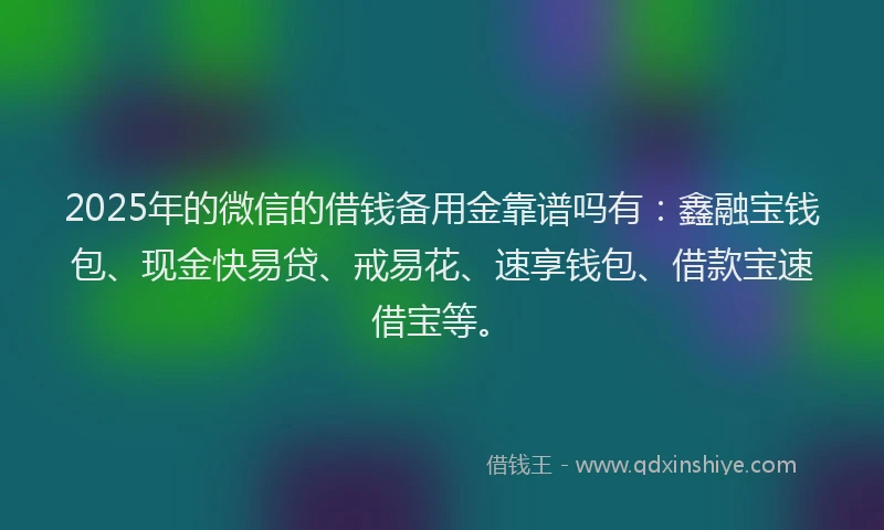 2025年的微信的借钱备用金靠谱吗有：鑫融宝钱包、现金快易贷、戒易花、速享钱包、借款宝速借宝等。