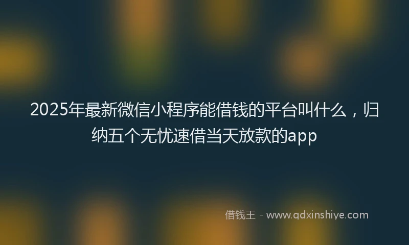 2025年最新微信小程序能借钱的平台叫什么，归纳五个无忧速借当天放款的app