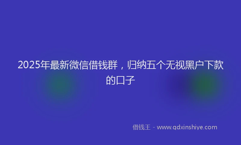 2025年最新微信借钱群，归纳五个无视黑户下款的口子
