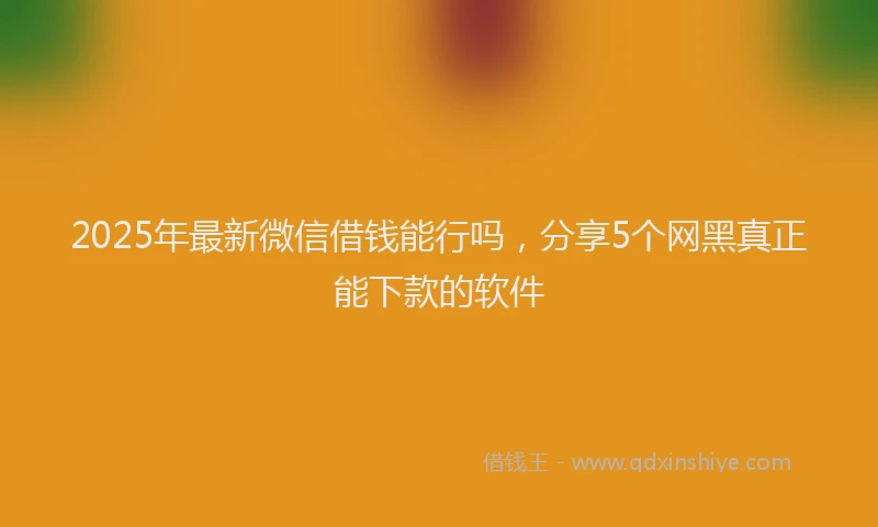 2025年最新微信借钱能行吗，分享5个网黑真正能下款的软件