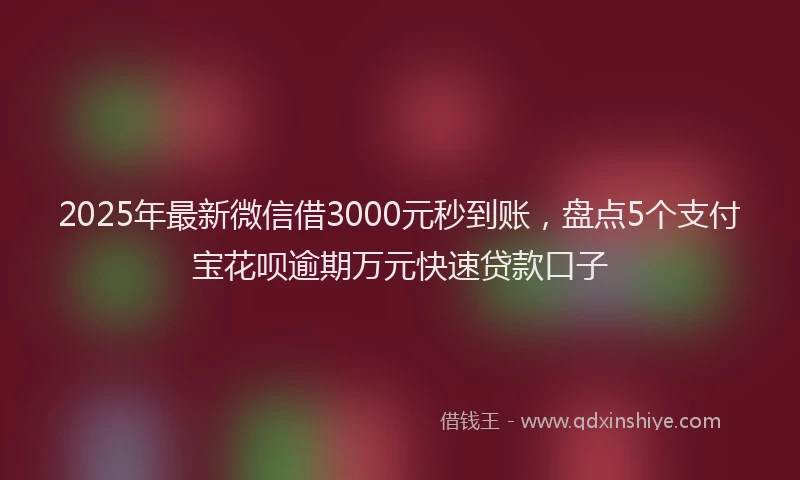 2025年最新微信借3000元秒到账，盘点5个支付宝花呗逾期万元快速贷款口子