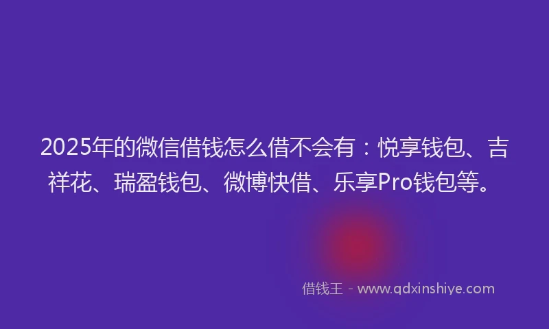 2025年的微信借钱怎么借不会有：悦享钱包、吉祥花、瑞盈钱包、微博快借、乐享Pro钱包等。