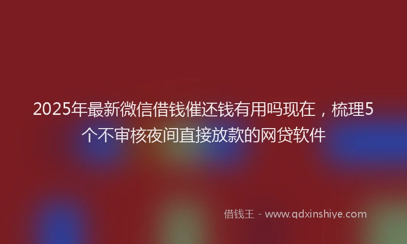 2025年最新微信借钱催还钱有用吗现在，梳理5个不审核夜间直接放款的网贷软件