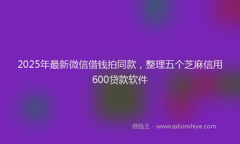 2025年最新微信借钱拍同款，整理五个芝麻信用600贷款软件
