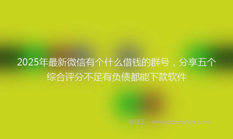2025年最新微信有个什么借钱的群号，分享五个综合评分不足有负债都能下款软件