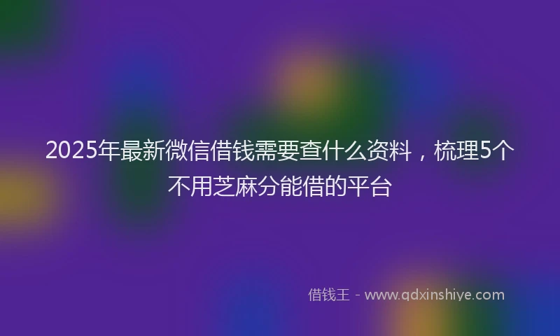 2025年最新微信借钱需要查什么资料，梳理5个不用芝麻分能借的平台