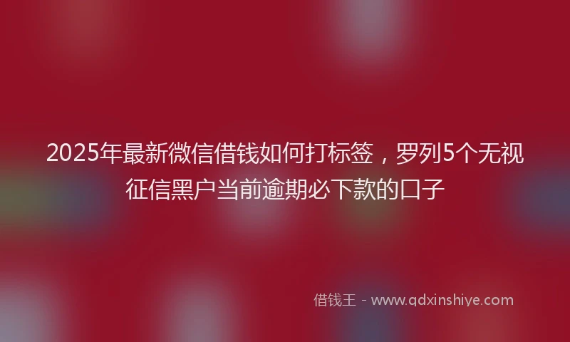 2025年最新微信借钱如何打标签，罗列5个无视征信黑户当前逾期必下款的口子