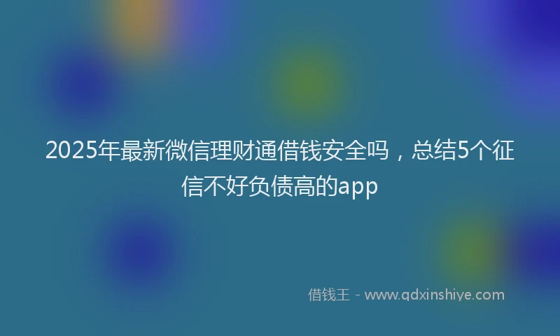 2025年最新微信理财通借钱安全吗，总结5个征信不好负债高的app
