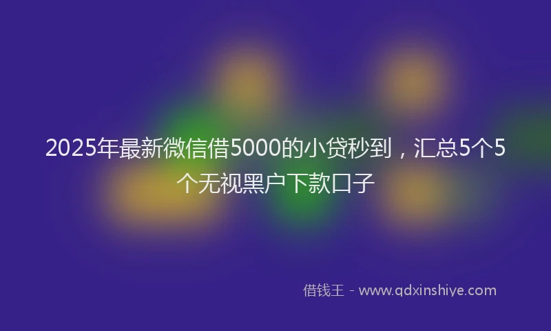 2025年最新微信借5000的小贷秒到，汇总5个5个无视黑户下款口子