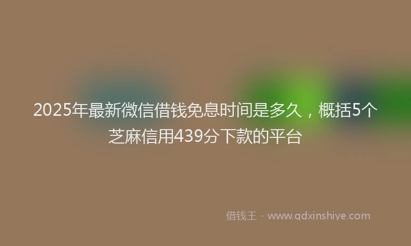 2025年最新微信借钱免息时间是多久，概括5个芝麻信用439分下款的平台