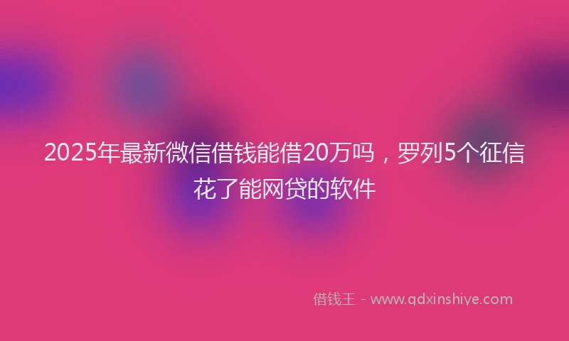 2025年最新微信借钱能借20万吗，罗列5个征信花了能网贷的软件