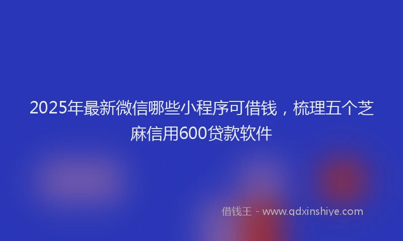 2025年最新微信哪些小程序可借钱，梳理五个芝麻信用600贷款软件
