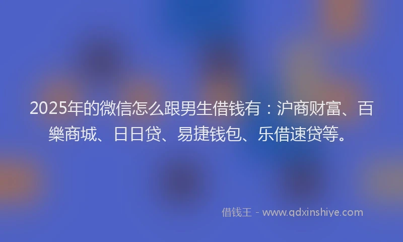 2025年的微信怎么跟男生借钱有：沪商财富、百樂商城、日日贷、易捷钱包、乐借速贷等。