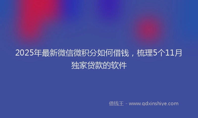 2025年最新微信微积分如何借钱，梳理5个11月独家贷款的软件