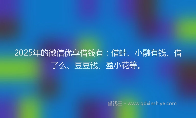 2025年的微信优享借钱有：借蛙、小融有钱、借了么、豆豆钱、盈小花等。