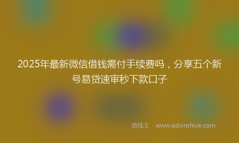 2025年最新微信借钱需付手续费吗，分享五个新号易贷速审秒下款口子
