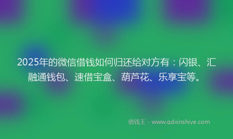 2025年的微信借钱如何归还给对方有：闪银、汇融通钱包、速借宝盒、葫芦花、乐享宝等。