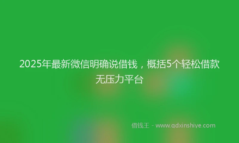 2025年最新微信明确说借钱，概括5个轻松借款无压力平台