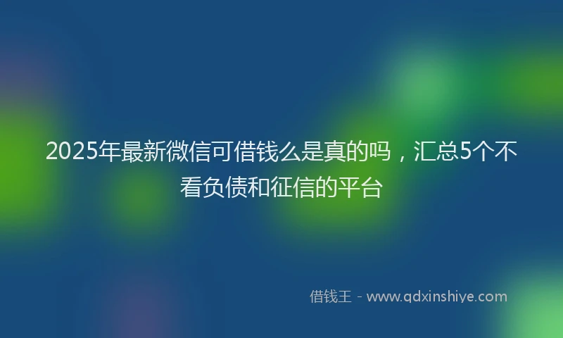 2025年最新微信可借钱么是真的吗，汇总5个不看负债和征信的平台