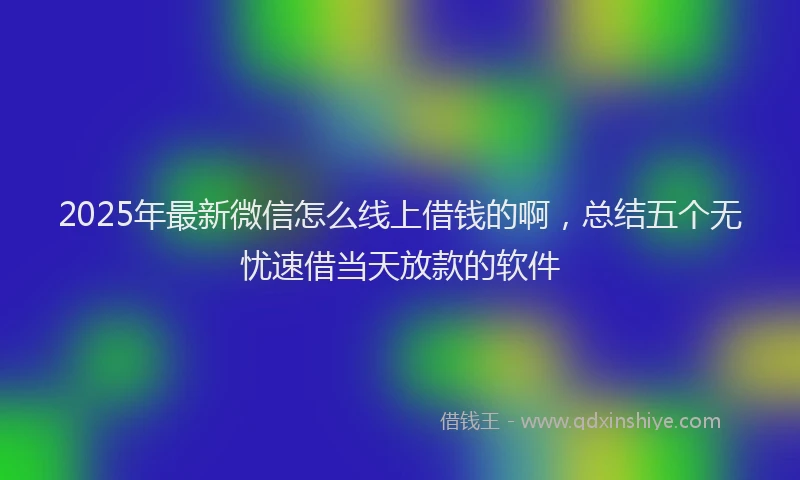 2025年最新微信怎么线上借钱的啊，总结五个无忧速借当天放款的软件