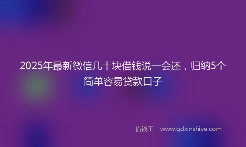 2025年最新微信几十块借钱说一会还，归纳5个简单容易贷款口子