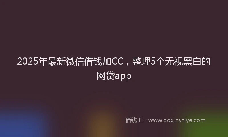 2025年最新微信借钱加CC，整理5个无视黑白的网贷app
