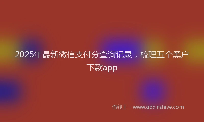 2025年最新微信支付分查询记录，梳理五个黑户下款app