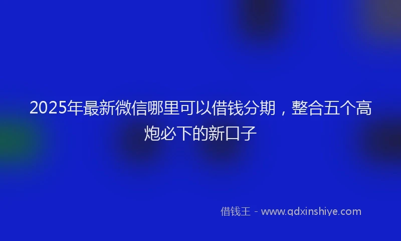 2025年最新微信哪里可以借钱分期，整合五个高炮必下的新口子