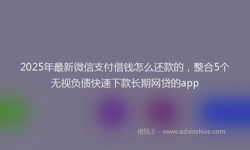 2025年最新微信支付借钱怎么还款的，整合5个无视负债快速下款长期网贷的app