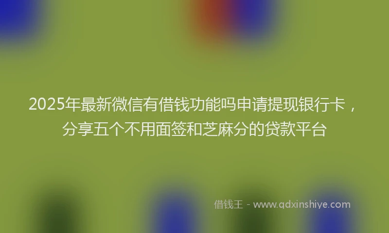 2025年最新微信有借钱功能吗申请提现银行卡，分享五个不用面签和芝麻分的贷款平台