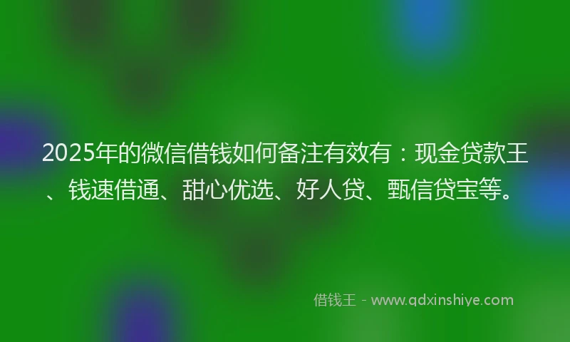2025年的微信借钱如何备注有效有：现金贷款王、钱速借通、甜心优选、好人贷、甄信贷宝等。