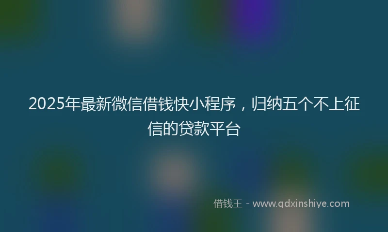 2025年最新微信借钱快小程序，归纳五个不上征信的贷款平台