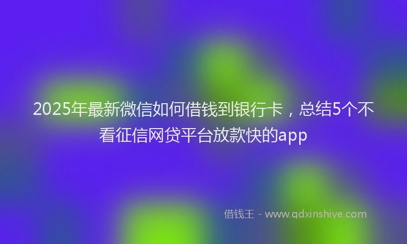 2025年最新微信如何借钱到银行卡，总结5个不看征信网贷平台放款快的app