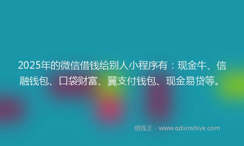 2025年的微信借钱给别人小程序有：现金牛、信融钱包、口袋财富、翼支付钱包、现金易贷等。