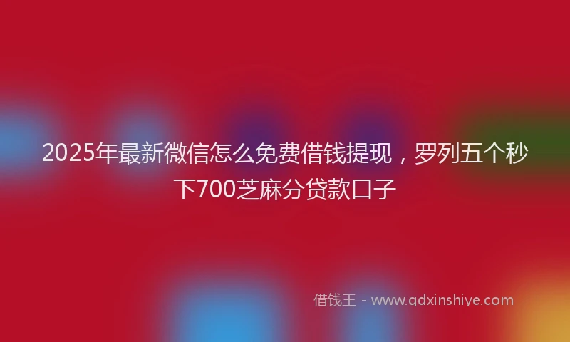 2025年最新微信怎么免费借钱提现，罗列五个秒下700芝麻分贷款口子