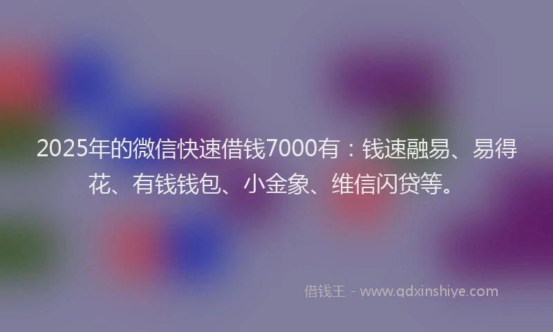 2025年的微信快速借钱7000有：钱速融易、易得花、有钱钱包、小金象、维信闪贷等。