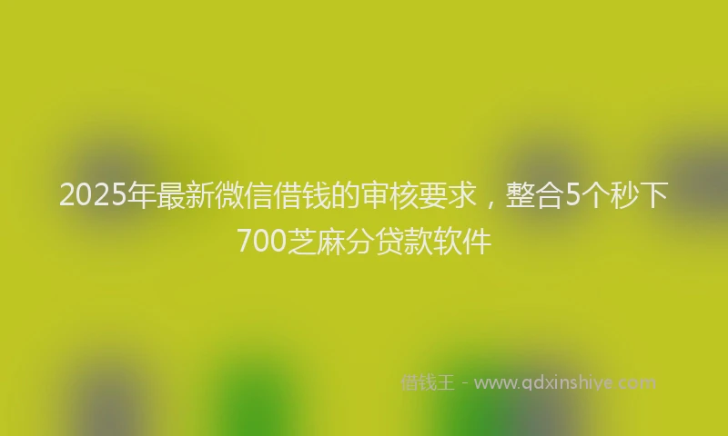 2025年最新微信借钱的审核要求，整合5个秒下700芝麻分贷款软件