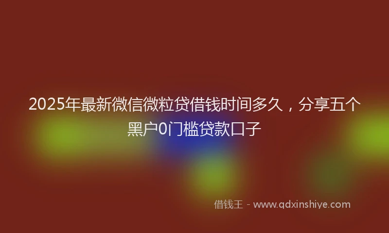 2025年最新微信微粒贷借钱时间多久，分享五个黑户0门槛贷款口子