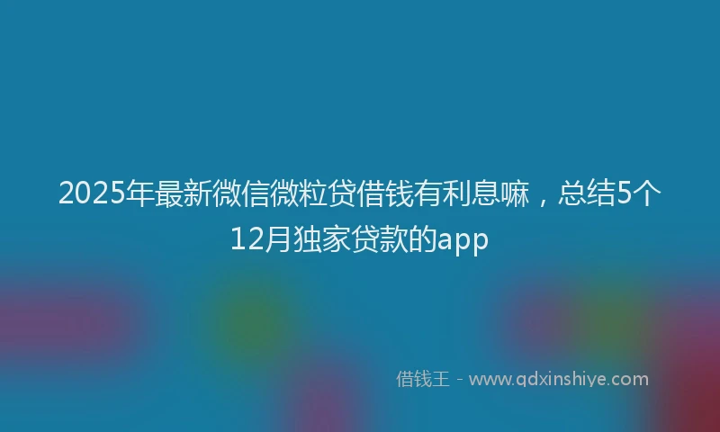 2025年最新微信微粒贷借钱有利息嘛，总结5个12月独家贷款的app